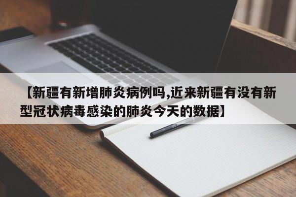 【新疆有新增肺炎病例吗,近来新疆有没有新型冠状病毒感染的肺炎今天的数据】