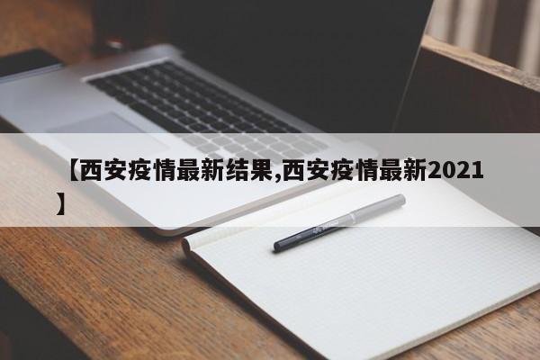【西安疫情最新结果,西安疫情最新2021】