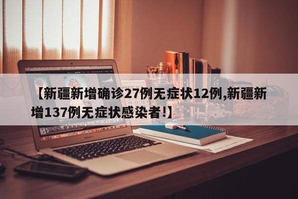 【新疆新增确诊27例无症状12例,新疆新增137例无症状感染者!】