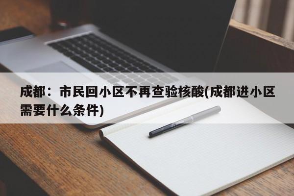 成都：市民回小区不再查验核酸(成都进小区需要什么条件)