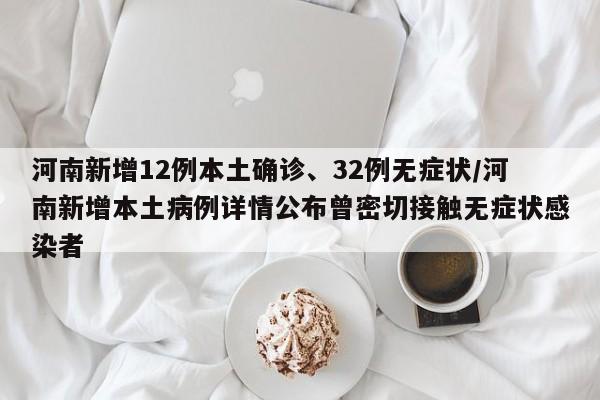 河南新增12例本土确诊、32例无症状/河南新增本土病例详情公布曾密切接触无症状感染者