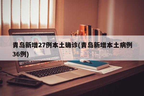 青岛新增27例本土确诊(青岛新增本土病例36例)