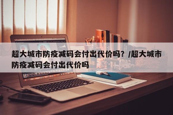 超大城市防疫减码会付出代价吗？/超大城市防疫减码会付出代价吗