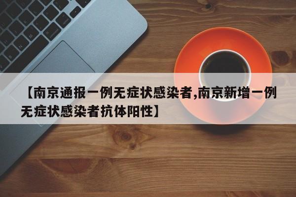 【南京通报一例无症状感染者,南京新增一例无症状感染者抗体阳性】