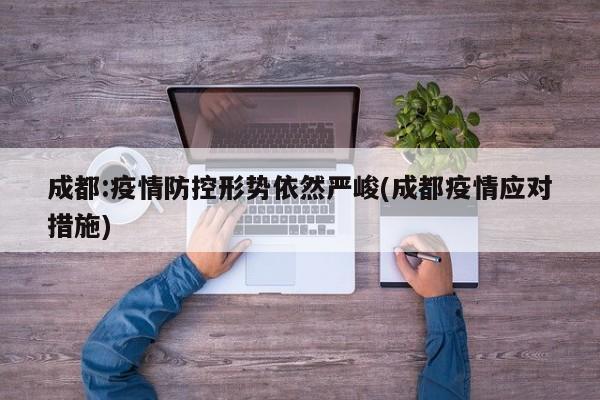 成都:疫情防控形势依然严峻(成都疫情应对措施)