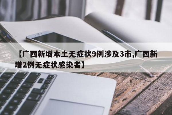 【广西新增本土无症状9例涉及3市,广西新增2例无症状感染者】
