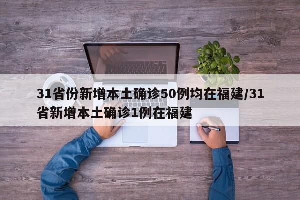 31省份新增本土确诊50例均在福建/31省新增本土确诊1例在福建