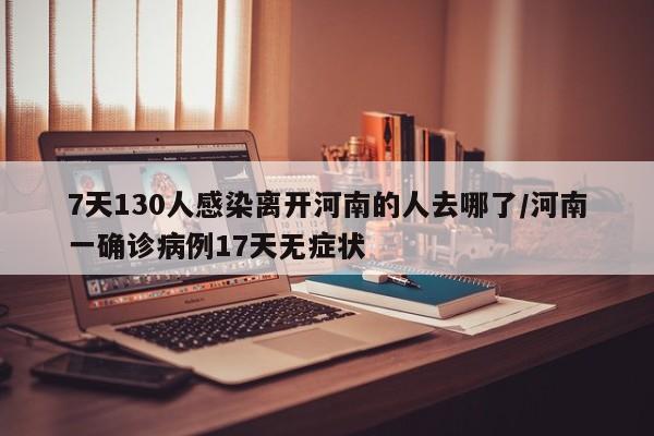 7天130人感染离开河南的人去哪了/河南一确诊病例17天无症状