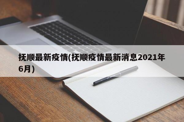 抚顺最新疫情(抚顺疫情最新消息2021年6月)
