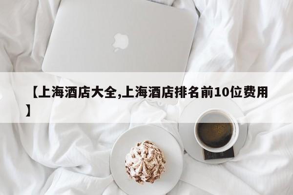 【上海酒店大全,上海酒店排名前10位费用】