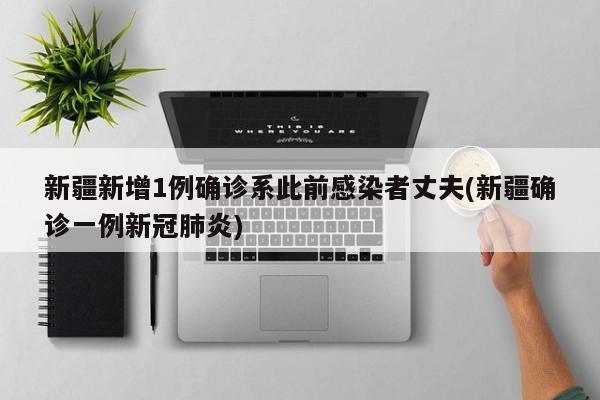 新疆新增1例确诊系此前感染者丈夫(新疆确诊一例新冠肺炎)
