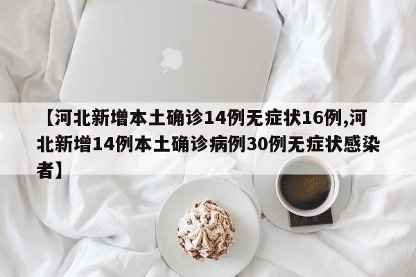 【河北新增本土确诊14例无症状16例,河北新增14例本土确诊病例30例无症状感染者】