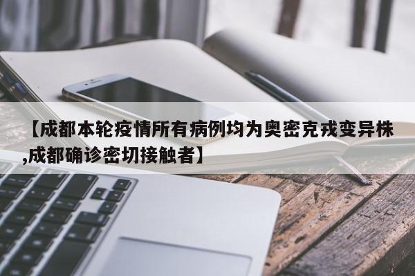 【成都本轮疫情所有病例均为奥密克戎变异株,成都确诊密切接触者】