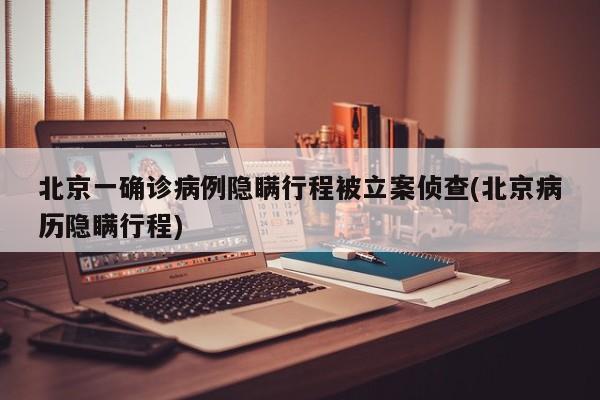 北京一确诊病例隐瞒行程被立案侦查(北京病历隐瞒行程)