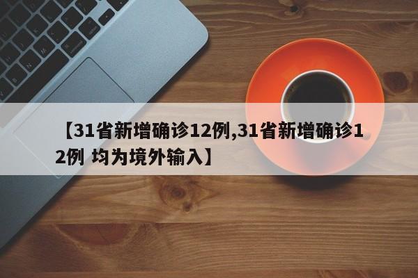 【31省新增确诊12例,31省新增确诊12例 均为境外输入】