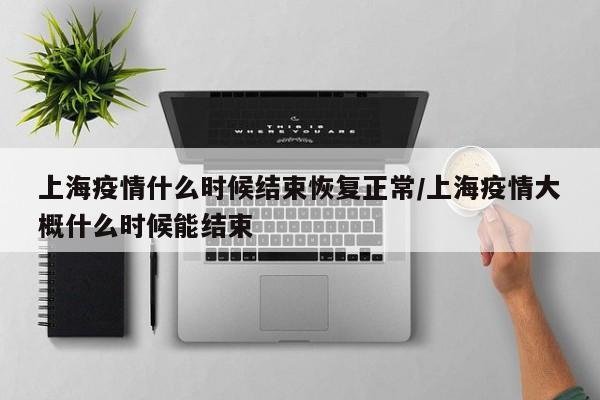 上海疫情什么时候结束恢复正常/上海疫情大概什么时候能结束