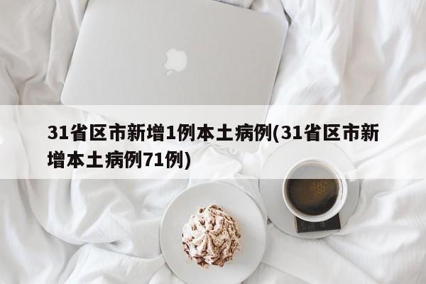 31省区市新增1例本土病例(31省区市新增本土病例71例)