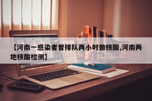 【河南一感染者曾排队两小时做核酸,河南两地核酸检测】