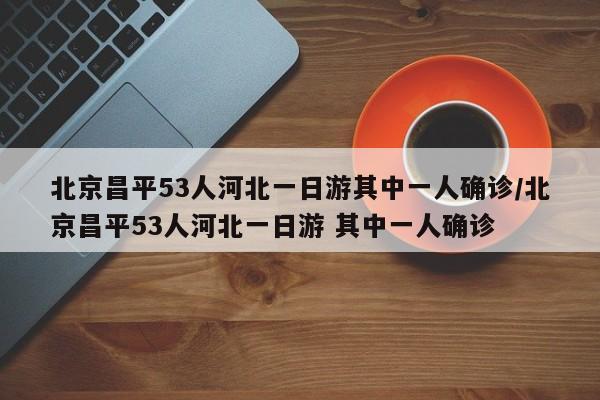 北京昌平53人河北一日游其中一人确诊/北京昌平53人河北一日游 其中一人确诊