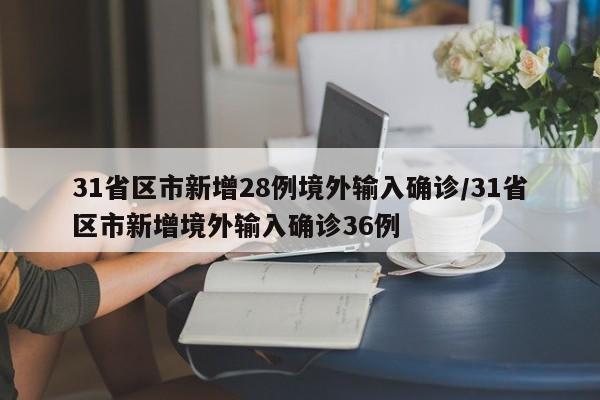 31省区市新增28例境外输入确诊/31省区市新增境外输入确诊36例