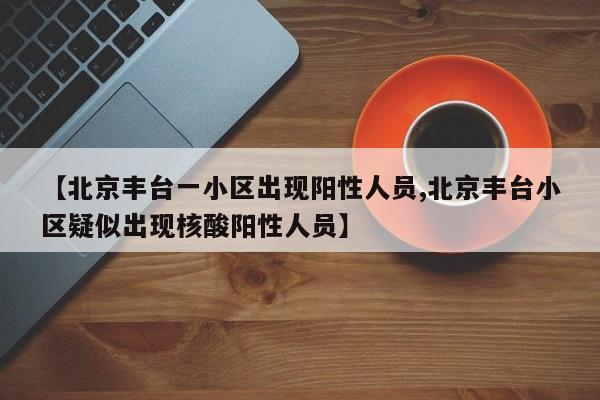 【北京丰台一小区出现阳性人员,北京丰台小区疑似出现核酸阳性人员】