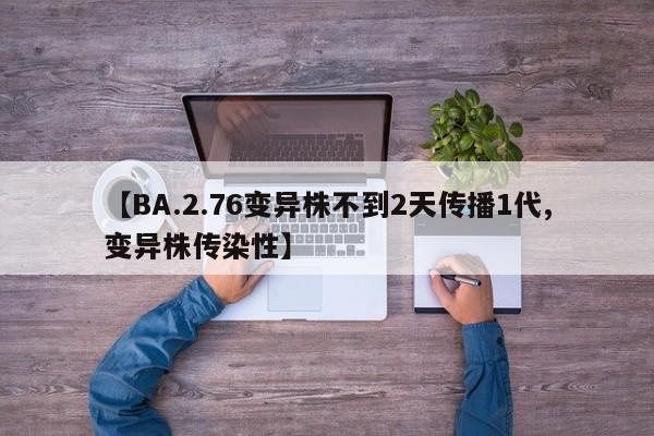 【BA.2.76变异株不到2天传播1代,变异株传染性】
