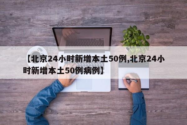 【北京24小时新增本土50例,北京24小时新增本土50例病例】