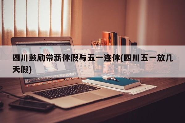 四川鼓励带薪休假与五一连休(四川五一放几天假)