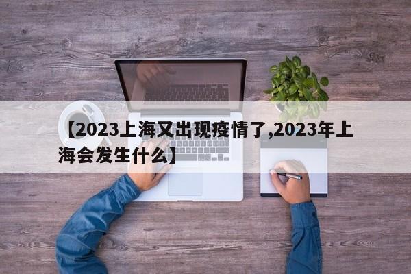 【2023上海又出现疫情了,2023年上海会发生什么】