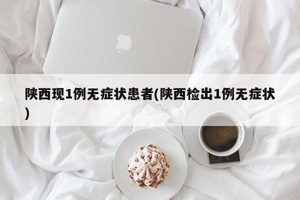 陕西现1例无症状患者(陕西检出1例无症状)