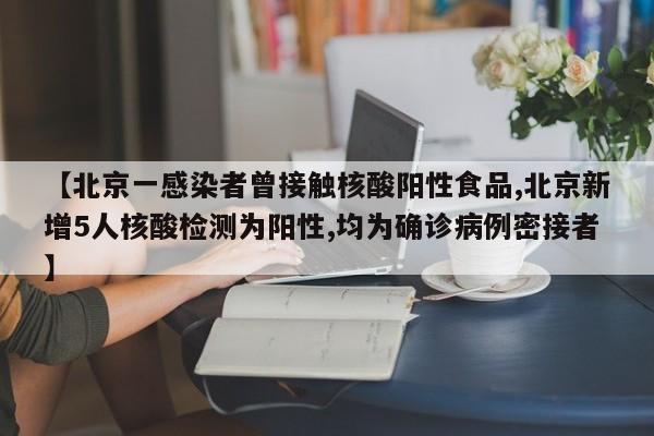 【北京一感染者曾接触核酸阳性食品,北京新增5人核酸检测为阳性,均为确诊病例密接者】