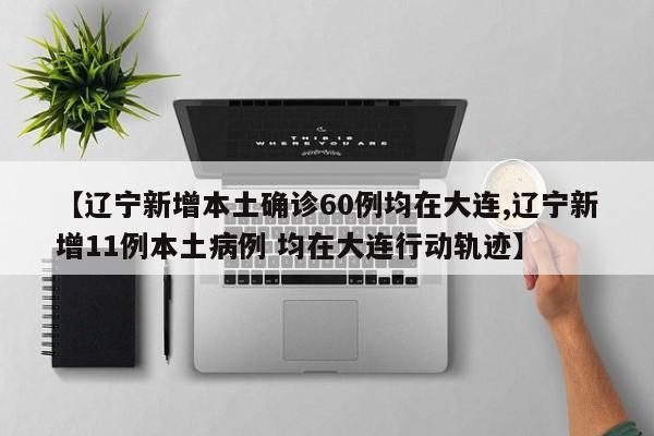 【辽宁新增本土确诊60例均在大连,辽宁新增11例本土病例 均在大连行动轨迹】