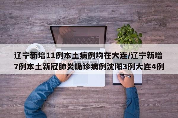 辽宁新增11例本土病例均在大连/辽宁新增7例本土新冠肺炎确诊病例沈阳3例大连4例