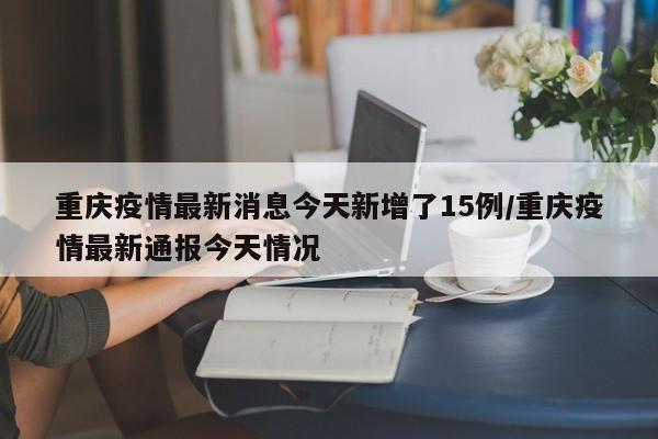 重庆疫情最新消息今天新增了15例/重庆疫情最新通报今天情况