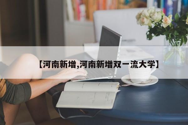 【河南新增,河南新增双一流大学】
