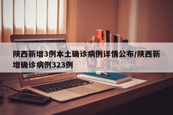 陕西新增3例本土确诊病例详情公布/陕西新增确诊病例323例