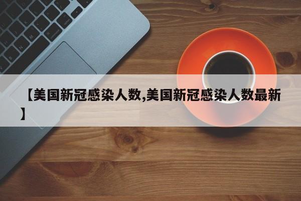 【美国新冠感染人数,美国新冠感染人数最新】