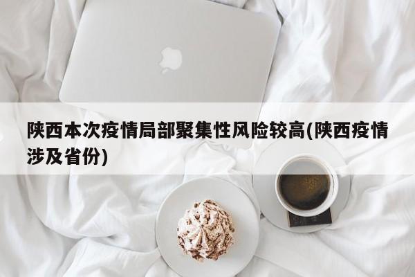 陕西本次疫情局部聚集性风险较高(陕西疫情涉及省份)