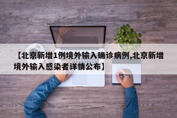 【北京新增1例境外输入确诊病例,北京新增境外输入感染者详情公布】