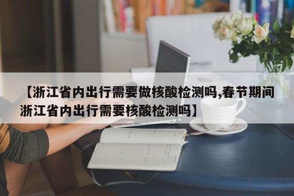 【浙江省内出行需要做核酸检测吗,春节期间浙江省内出行需要核酸检测吗】