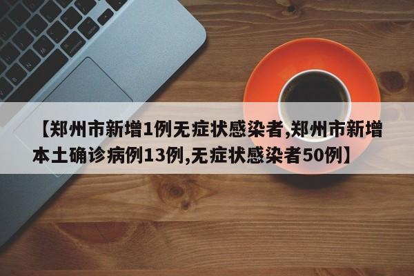 【郑州市新增1例无症状感染者,郑州市新增本土确诊病例13例,无症状感染者50例】