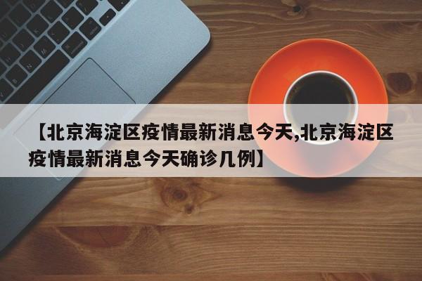 【北京海淀区疫情最新消息今天,北京海淀区疫情最新消息今天确诊几例】