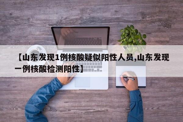 【山东发现1例核酸疑似阳性人员,山东发现一例核酸检测阳性】
