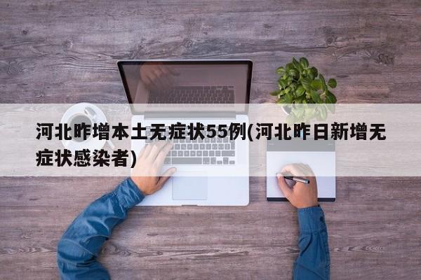 河北昨增本土无症状55例(河北昨日新增无症状感染者)