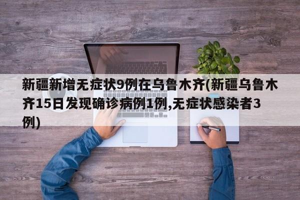 新疆新增无症状9例在乌鲁木齐(新疆乌鲁木齐15日发现确诊病例1例,无症状感染者3例)
