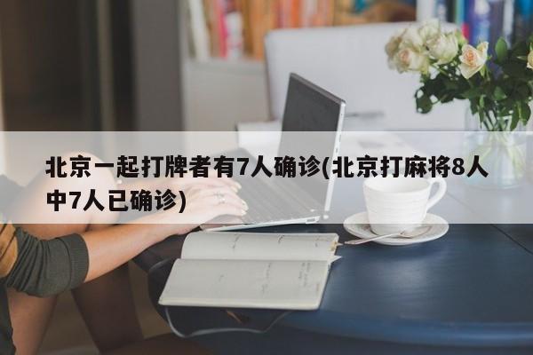 北京一起打牌者有7人确诊(北京打麻将8人中7人已确诊)