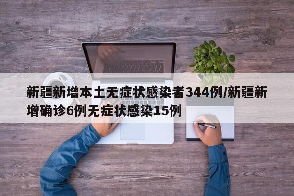 新疆新增本土无症状感染者344例/新疆新增确诊6例无症状感染15例