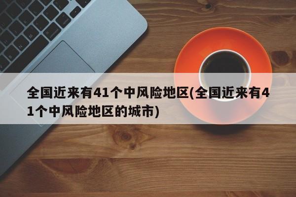 全国近来有41个中风险地区(全国近来有41个中风险地区的城市)
