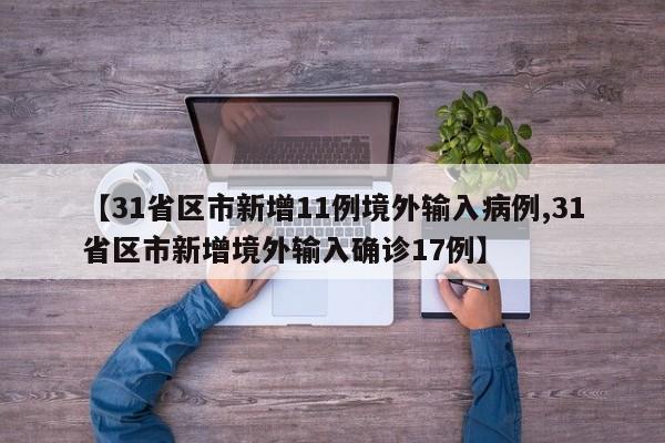 【31省区市新增11例境外输入病例,31省区市新增境外输入确诊17例】