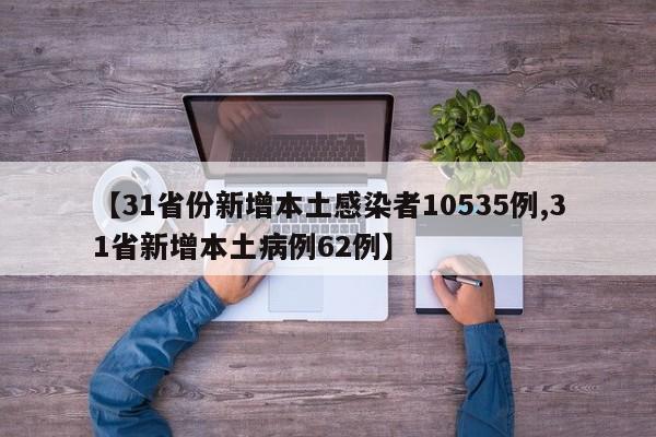 【31省份新增本土感染者10535例,31省新增本土病例62例】